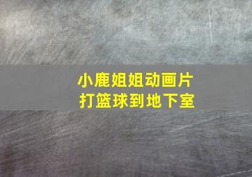 小鹿姐姐动画片 打篮球到地下室